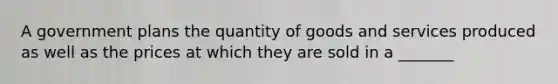 A government plans the quantity of goods and services produced as well as the prices at which they are sold in a _______