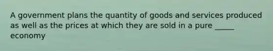 A government plans the quantity of goods and services produced as well as the prices at which they are sold in a pure _____ economy