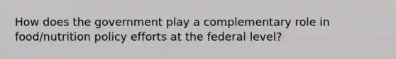 How does the government play a complementary role in food/nutrition policy efforts at the federal level?