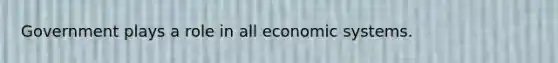 Government plays a role in all economic systems.