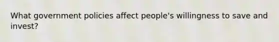 What government policies affect people's willingness to save and invest?