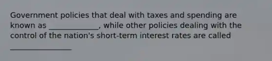 Government policies that deal with taxes and spending are known as _____________​, while other policies dealing with the control of the​ nation's short-term interest rates are called ________________