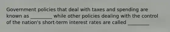 Government policies that deal with taxes and spending are known as _________ while other policies dealing with the control of the​ nation's short-term interest rates are called _________