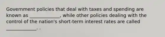 Government policies that deal with taxes and spending are known as _____________, while other policies dealing with the control of the​ nation's short-term interest rates are called _____________. .