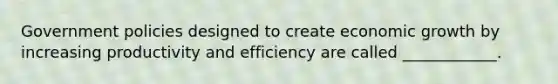 Government policies designed to create economic growth by increasing productivity and efficiency are called ____________.