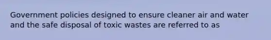 Government policies designed to ensure cleaner air and water and the safe disposal of toxic wastes are referred to as