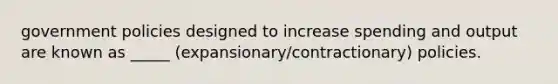 government policies designed to increase spending and output are known as _____ (expansionary/contractionary) policies.