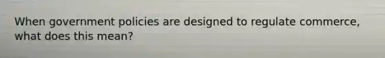 When government policies are designed to regulate commerce, what does this mean?