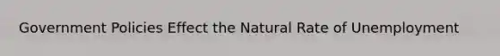 Government Policies Effect the Natural Rate of Unemployment