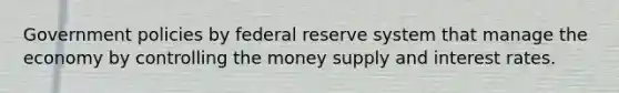 Government policies by federal reserve system that manage the economy by controlling the money supply and interest rates.