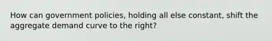 How can government policies, holding all else constant, shift the aggregate demand curve to the right?