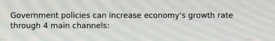 Government policies can increase economy's growth rate through 4 main channels: