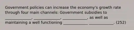 Government policies can increase the economy's growth rate through four main channels: Government subsidies to ______________, ______________, _____________, as well as maintaining a well functioning _____________ _____________. (252)