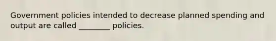 Government policies intended to decrease planned spending and output are called ________ policies.