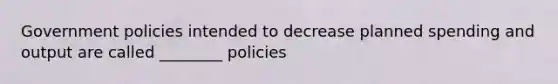 Government policies intended to decrease planned spending and output are called ________ policies