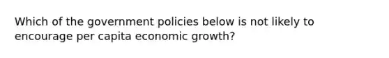 Which of the government policies below is not likely to encourage per capita economic growth?