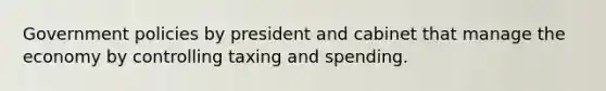 Government policies by president and cabinet that manage the economy by controlling taxing and spending.