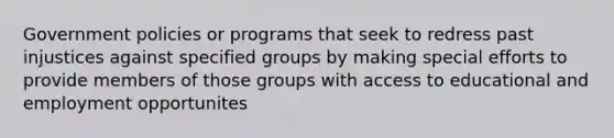 Government policies or programs that seek to redress past injustices against specified groups by making special efforts to provide members of those groups with access to educational and employment opportunites