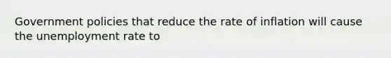 Government policies that reduce the rate of inflation will cause the unemployment rate to