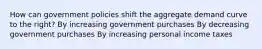 How can government policies shift the aggregate demand curve to the right? By increasing government purchases By decreasing government purchases By increasing personal income taxes