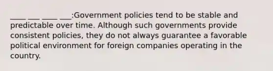 ____ ___ ____ ___:Government policies tend to be stable and predictable over time. Although such governments provide consistent policies, they do not always guarantee a favorable political environment for foreign companies operating in the country.