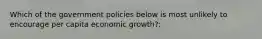 Which of the government policies below is most unlikely to encourage per capita economic growth?: