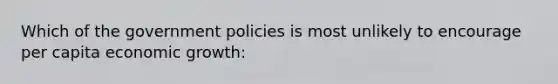 Which of the government policies is most unlikely to encourage per capita economic growth: