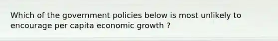 Which of the government policies below is most unlikely to encourage per capita economic growth ?