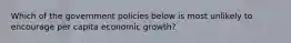 Which of the government policies below is most unlikely to encourage per capita economic growth?