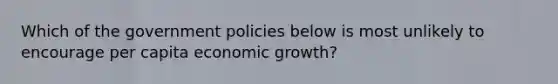 Which of the government policies below is most unlikely to encourage per capita economic growth?