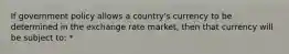 If government policy allows a country's currency to be determined in the exchange rate market, then that currency will be subject to: *