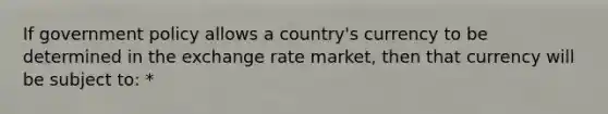 If government policy allows a country's currency to be determined in the exchange rate market, then that currency will be subject to: *