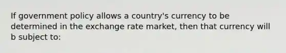 If government policy allows a country's currency to be determined in the exchange rate market, then that currency will b subject to: