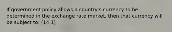 If government policy allows a country's currency to be determined in the exchange rate market, then that currency will be subject to: (14.1)