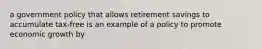 a government policy that allows retirement savings to accumulate tax-free is an example of a policy to promote economic growth by