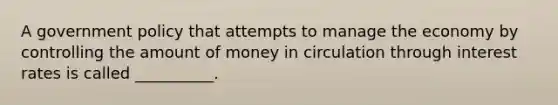 A government policy that attempts to manage the economy by controlling the amount of money in circulation through interest rates is called __________.