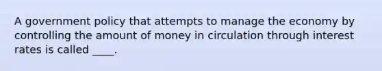 A government policy that attempts to manage the economy by controlling the amount of money in circulation through interest rates is called ____.