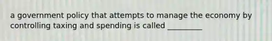 a government policy that attempts to manage the economy by controlling taxing and spending is called _________