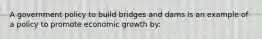 A government policy to build bridges and dams is an example of a policy to promote economic growth by: