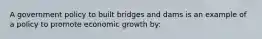 A government policy to built bridges and dams is an example of a policy to promote economic growth by: