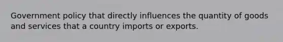 Government policy that directly influences the quantity of goods and services that a country imports or exports.