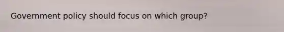 Government policy should focus on which group?