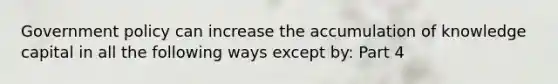 Government policy can increase the accumulation of knowledge capital in all the following ways except​ by: Part 4