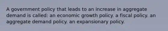 A government policy that leads to an increase in aggregate demand is called: an economic growth policy. a fiscal policy. an aggregate demand policy. an expansionary policy.