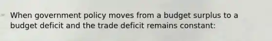 When government policy moves from a budget surplus to a budget deficit and the trade deficit remains constant: