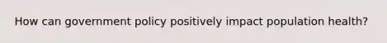 How can government policy positively impact population health?