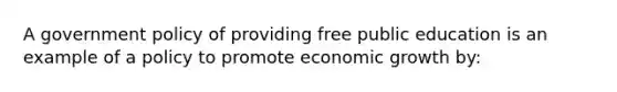 A government policy of providing free public education is an example of a policy to promote economic growth by: