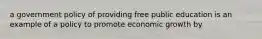 a government policy of providing free public education is an example of a policy to promote economic growth by