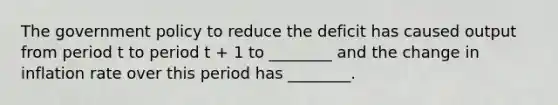 The government policy to reduce the deficit has caused output from period t to period t + 1 to ________ and the change in inflation rate over this period has ________.