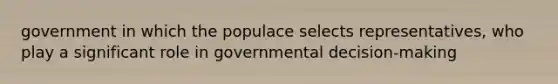 government in which the populace selects representatives, who play a significant role in governmental decision-making